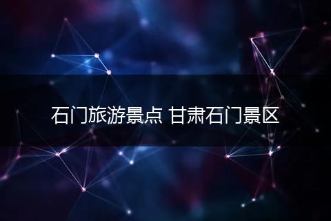 石门旅游景点 甘肃石门景区