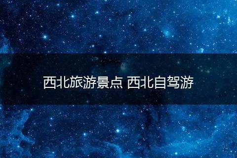 西北旅游景点 西北自驾游