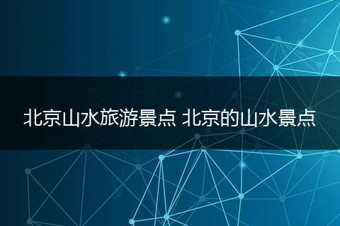 北京山水旅游景点 北京的山水景点