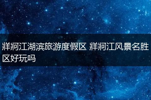 牂牁江湖滨旅游度假区 牂牁江风景名胜区好玩吗