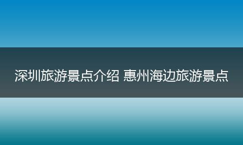 深圳旅游景点介绍 惠州海边旅游景点