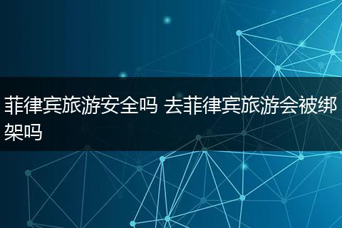 菲律宾旅游安全吗 去菲律宾旅游会被绑架吗