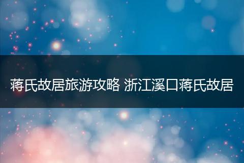 蒋氏故居旅游攻略 浙江溪口蒋氏故居