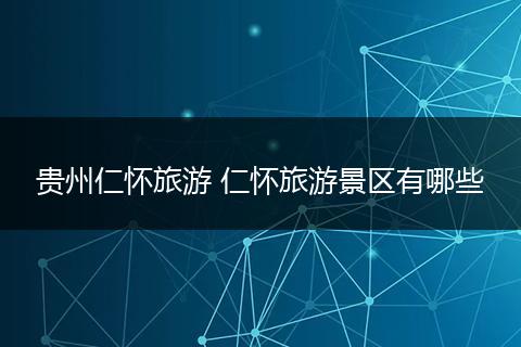 贵州仁怀旅游 仁怀旅游景区有哪些