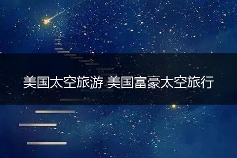 美国太空旅游 美国富豪太空旅行