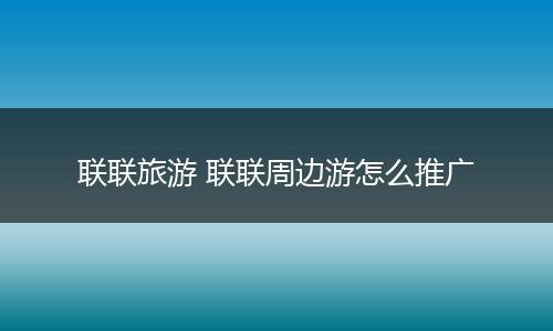 联联旅游 联联周边游怎么推广