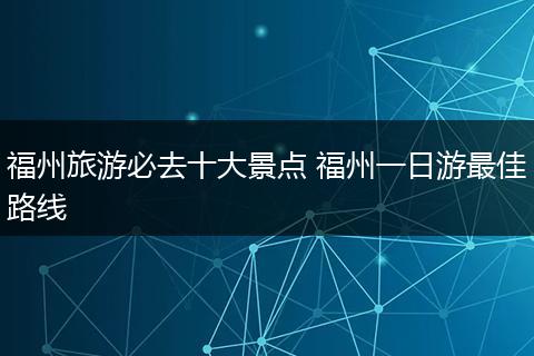 福州旅游必去十大景点 福州一日游最佳路线
