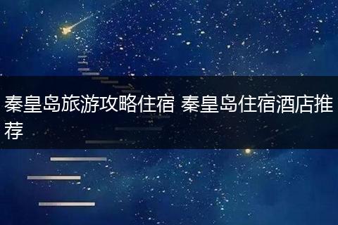 秦皇岛旅游攻略住宿 秦皇岛住宿酒店推荐