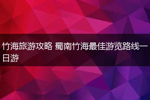 竹海旅游攻略 蜀南竹海最佳游览路线一日游