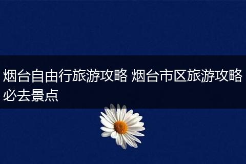 烟台自由行旅游攻略 烟台市区旅游攻略必去景点