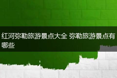 红河弥勒旅游景点大全 弥勒旅游景点有哪些