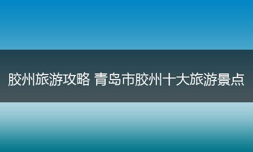 胶州旅游攻略 青岛市胶州十大旅游景点