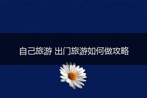 自己旅游 出门旅游如何做攻略