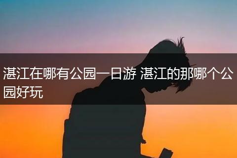 湛江在哪有公园一日游 湛江的那哪个公园好玩