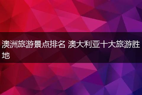 澳洲旅游景点排名 澳大利亚十大旅游胜地