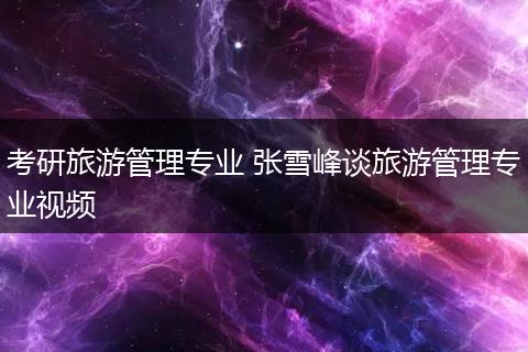 考研旅游管理专业 张雪峰谈旅游管理专业视频