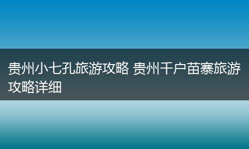 贵州小七孔旅游攻略 贵州千户苗寨旅游攻略详细