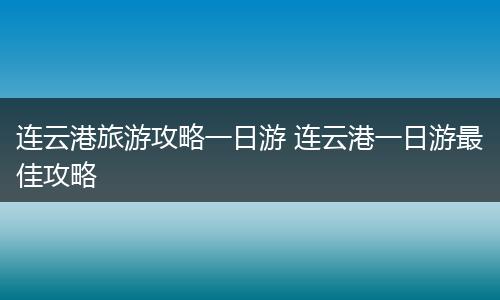 连云港旅游攻略一日游 连云港一日游最佳攻略