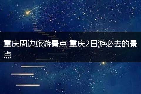 重庆周边旅游景点 重庆2日游必去的景点