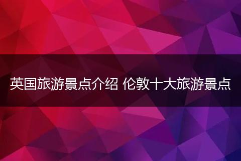 英国旅游景点介绍 伦敦十大旅游景点