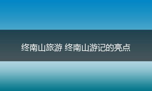 终南山旅游 终南山游记的亮点