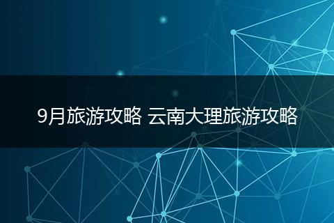 9月旅游攻略 云南大理旅游攻略