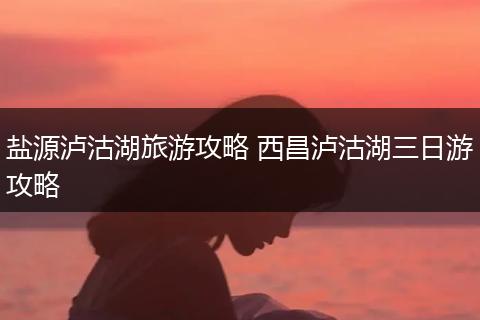 盐源泸沽湖旅游攻略 西昌泸沽湖三日游攻略