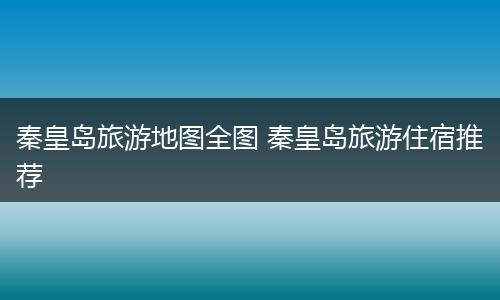 秦皇岛旅游地图全图 秦皇岛旅游住宿推荐