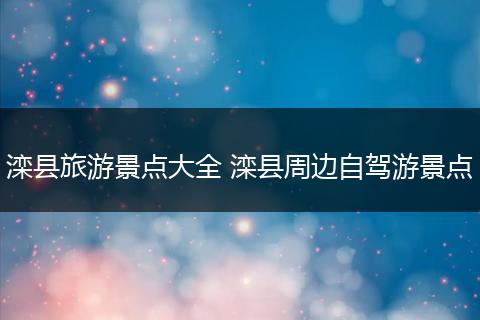 滦县旅游景点大全 滦县周边自驾游景点