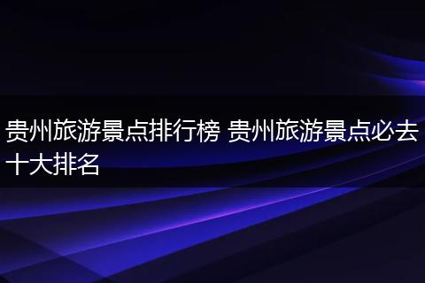 贵州旅游景点排行榜 贵州旅游景点必去十大排名