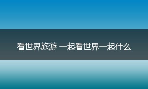 看世界旅游 一起看世界一起什么