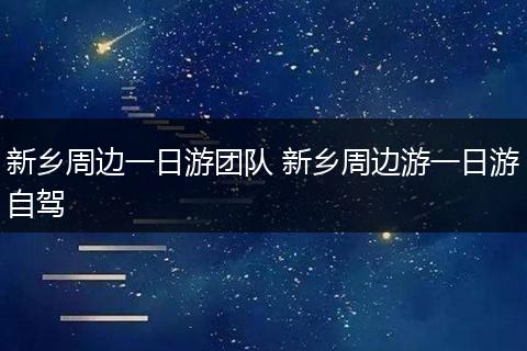 新乡周边一日游团队 新乡周边游一日游自驾