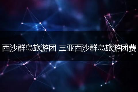 西沙群岛旅游团 三亚西沙群岛旅游团费