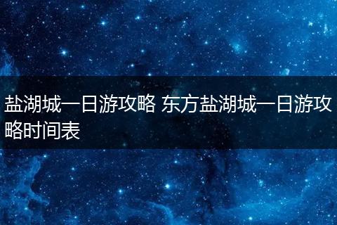 盐湖城一日游攻略 东方盐湖城一日游攻略时间表