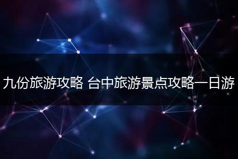 九份旅游攻略 台中旅游景点攻略一日游