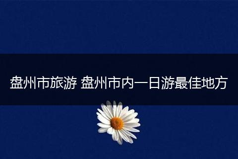 盘州市旅游 盘州市内一日游最佳地方