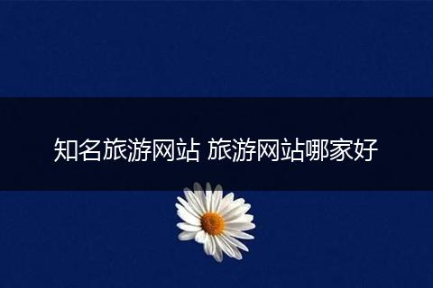 知名旅游网站 旅游网站哪家好