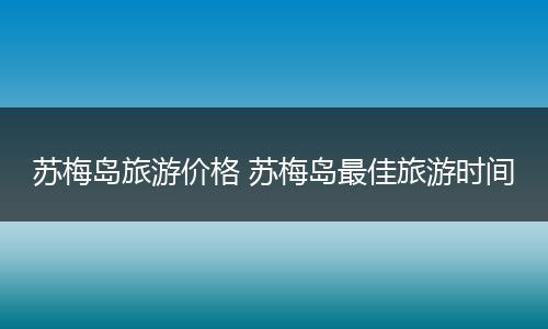苏梅岛旅游价格 苏梅岛最佳旅游时间