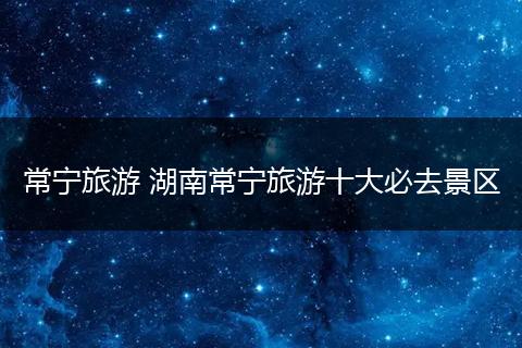 常宁旅游 湖南常宁旅游十大必去景区