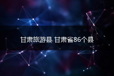甘肃旅游县 甘肃省86个县