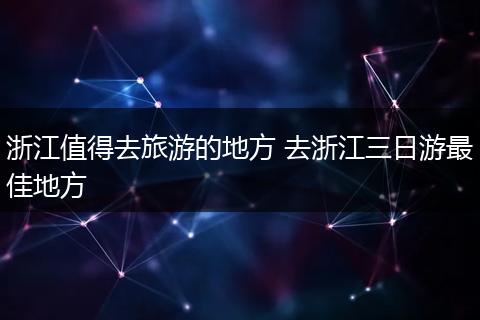 浙江值得去旅游的地方 去浙江三日游最佳地方