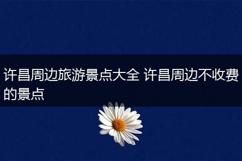许昌周边旅游景点大全 许昌周边不收费的景点