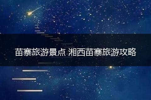 苗寨旅游景点 湘西苗寨旅游攻略
