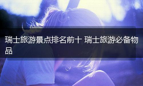 瑞士旅游景点排名前十 瑞士旅游必备物品
