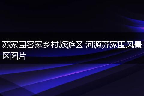 苏家围客家乡村旅游区 河源苏家围风景区图片