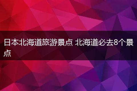 日本北海道旅游景点 北海道必去8个景点