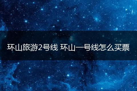 环山旅游2号线 环山一号线怎么买票
