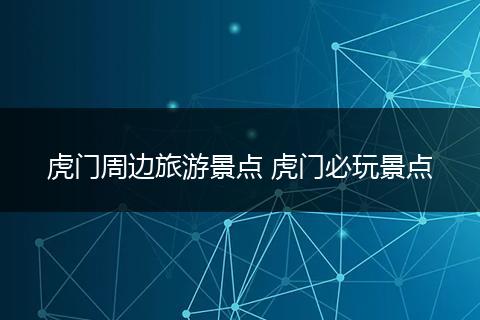 虎门周边旅游景点 虎门必玩景点