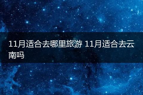 11月适合去哪里旅游 11月适合去云南吗