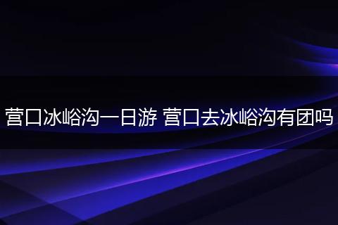 营口冰峪沟一日游 营口去冰峪沟有团吗